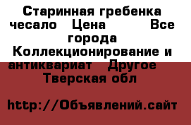 Старинная гребенка чесало › Цена ­ 350 - Все города Коллекционирование и антиквариат » Другое   . Тверская обл.